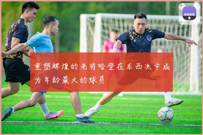 重塑辉煌的老将哈登在东西决中成为年龄最大的球员