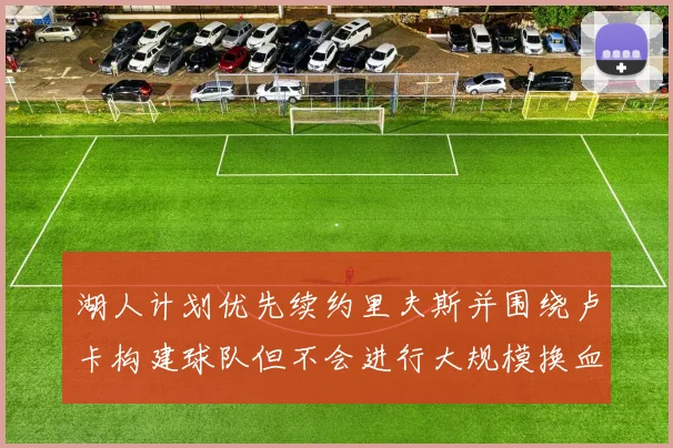 湖人计划优先续约里夫斯并围绕卢卡构建球队但不会进行大规模换血