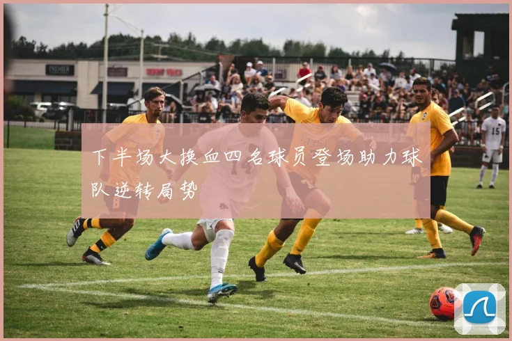 下半场大换血四名球员登场助力球队逆转局势