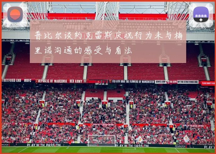 普比尔谈约克雷斯庆祝行为未与梅里诺沟通的感受与看法