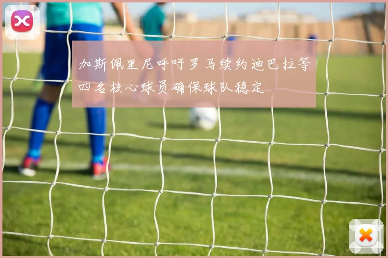 加斯佩里尼呼吁罗马续约迪巴拉等四名核心球员确保球队稳定