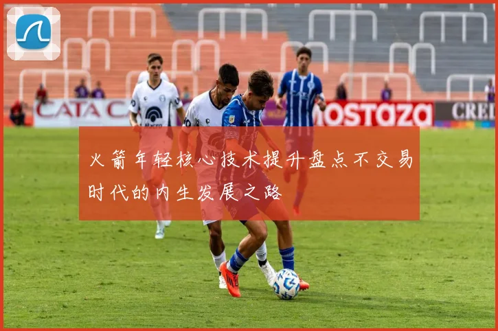 火箭年轻核心技术提升盘点不交易时代的内生发展之路