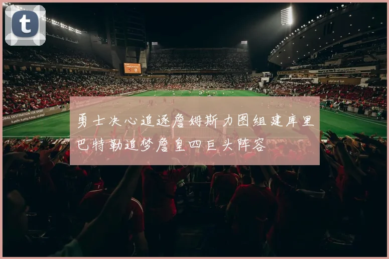 勇士决心追逐詹姆斯力图组建库里巴特勒追梦詹皇四巨头阵容