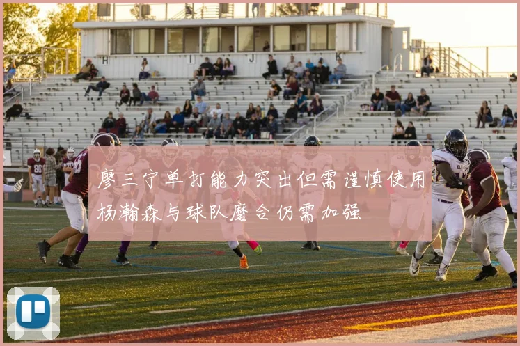 廖三宁单打能力突出但需谨慎使用杨瀚森与球队磨合仍需加强