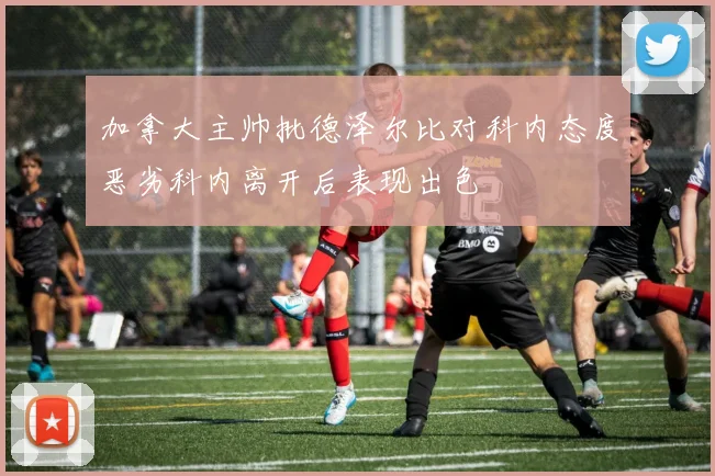 加拿大主帅批德泽尔比对科内态度恶劣科内离开后表现出色