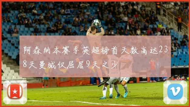阿森纳本赛季英超榜首天数高达238天曼城仅屈居9天之少