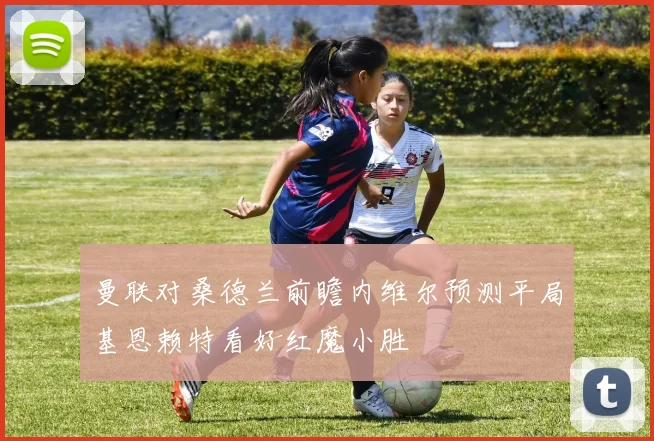 曼联对桑德兰前瞻内维尔预测平局基恩赖特看好红魔小胜