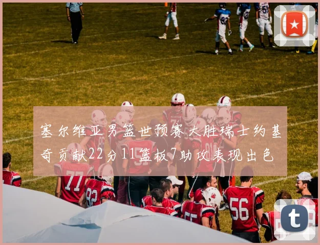 塞尔维亚男篮世预赛大胜瑞士约基奇贡献22分11篮板7助攻表现出色
