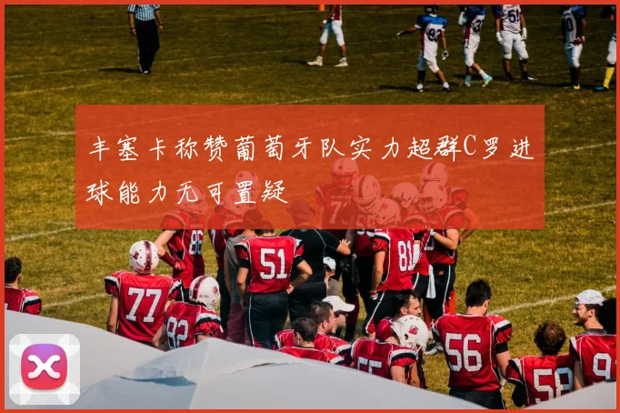 丰塞卡称赞葡萄牙队实力超群C罗进球能力无可置疑